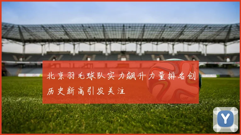 北京羽毛球队实力飙升力量排名创历史新高引发关注