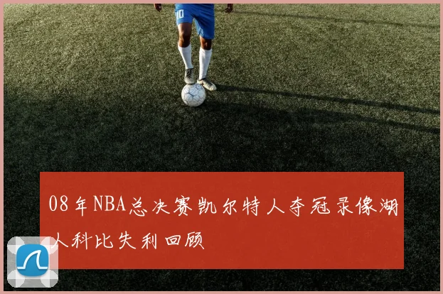 08年NBA总决赛凯尔特人夺冠录像湖人科比失利回顾