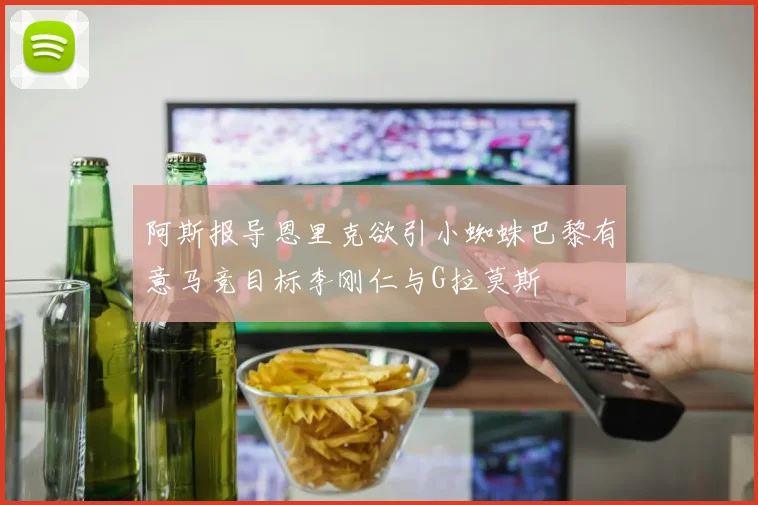 阿斯报导恩里克欲引小蜘蛛巴黎有意马竞目标李刚仁与G拉莫斯