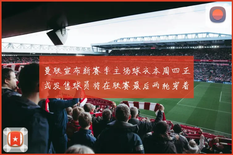 曼联宣布新赛季主场球衣本周四正式发售球员将在联赛最后两轮穿着上阵