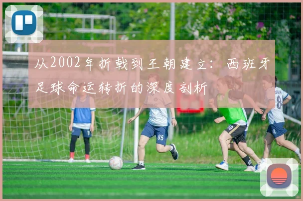 从2002年折戟到王朝建立：西班牙足球命运转折的深度剖析