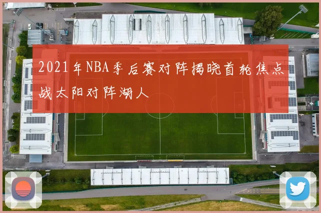 2021年NBA季后赛对阵揭晓首轮焦点战太阳对阵湖人